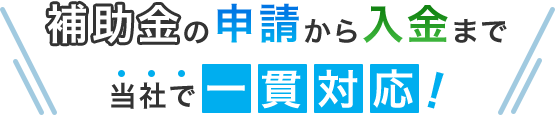 補助金の申請から入金まで当社で一貫対応！