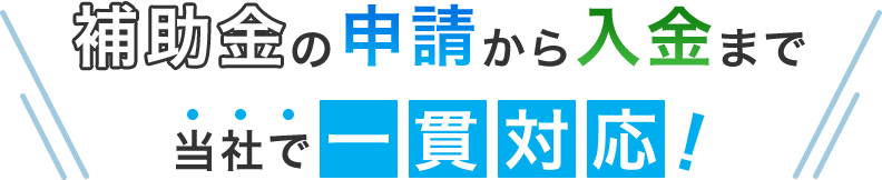 補助金の申請から入金まで当社で一貫対応！